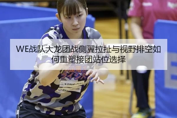 WE战队大龙团战侧翼拉扯与视野排空如何重塑接团站位选择