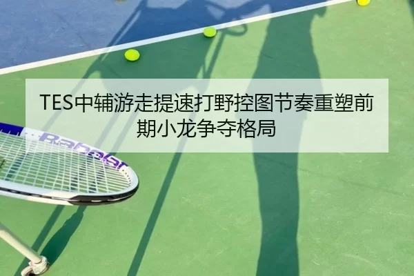 TES中辅游走提速打野控图节奏重塑前期小龙争夺格局